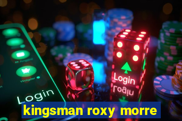 kingsman roxy morre